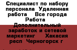 Специалист по набору персонала. Удаленная работа. - Все города Работа » Дополнительный заработок и сетевой маркетинг   . Хакасия респ.,Черногорск г.